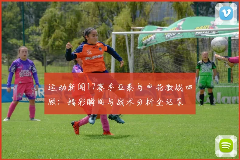 运动新闻17赛季亚泰与申花激战回顾：精彩瞬间与战术分析全记录