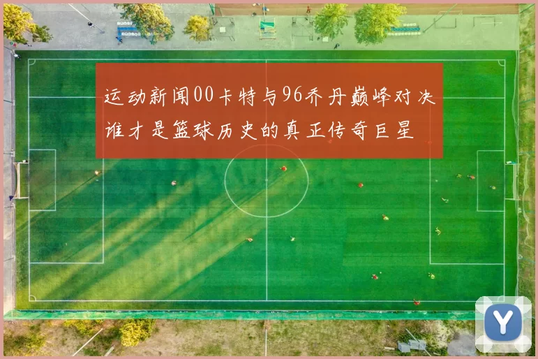 运动新闻00卡特与96乔丹巅峰对决谁才是篮球历史的真正传奇巨星