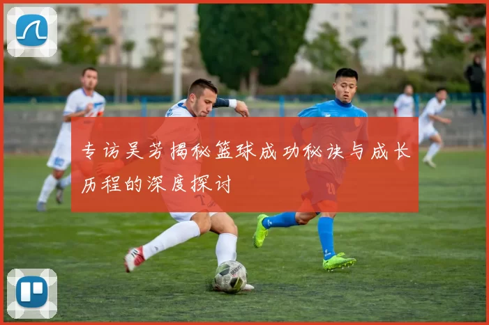 专访吴芳揭秘篮球成功秘诀与成长历程的深度探讨