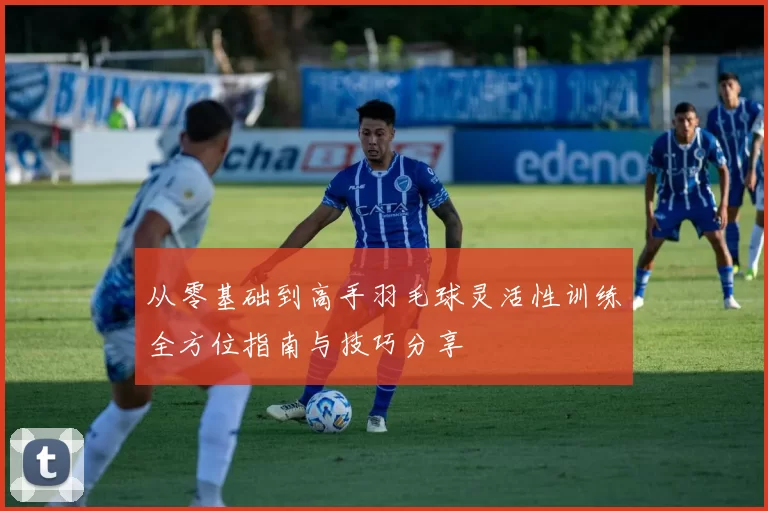 从零基础到高手羽毛球灵活性训练全方位指南与技巧分享