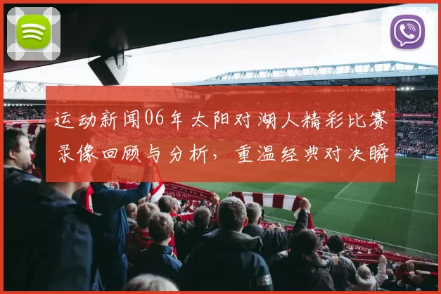 运动新闻06年太阳对湖人精彩比赛录像回顾与分析，重温经典对决瞬间